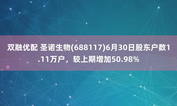 双融优配 圣诺生物(688117)6月30日股东户数1.11万户，较上期增加50.98%