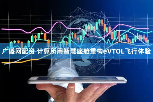 广盛网配资 计算所用智慧座舱重构eVTOL飞行体验