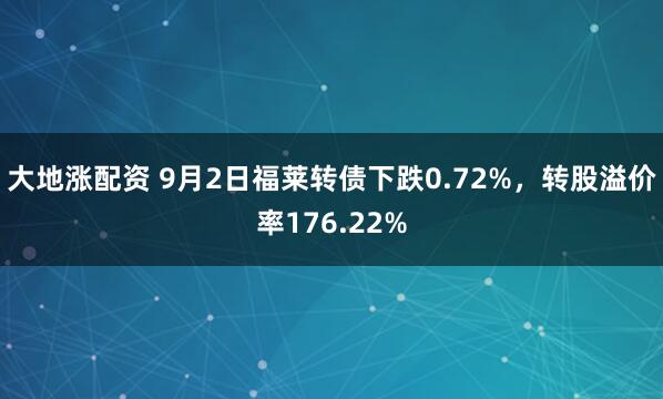 大地涨配资 9月2日福莱转债下跌0.72%，转股溢价率176.22%