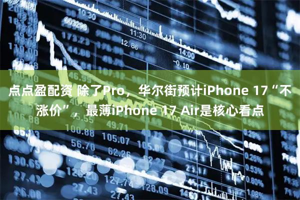 点点盈配资 除了Pro，华尔街预计iPhone 17“不涨价”，最薄iPhone 17 Air是核心看点