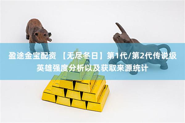 盈途金宝配资 【无尽冬日】第1代/第2代传说级英雄强度分析以及获取来源统计