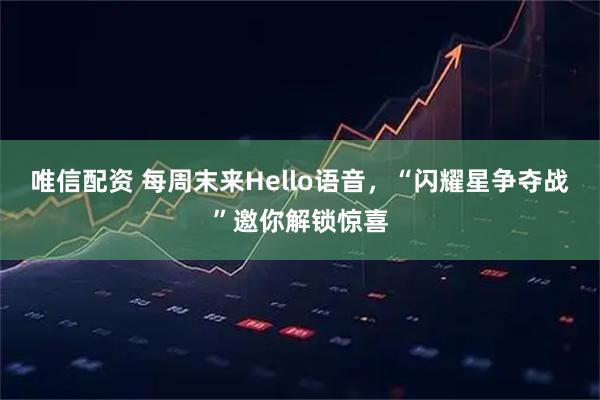 唯信配资 每周末来Hello语音，“闪耀星争夺战”邀你解锁惊喜