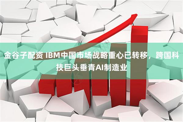 金谷子配资 IBM中国市场战略重心已转移，跨国科技巨头垂青AI制造业