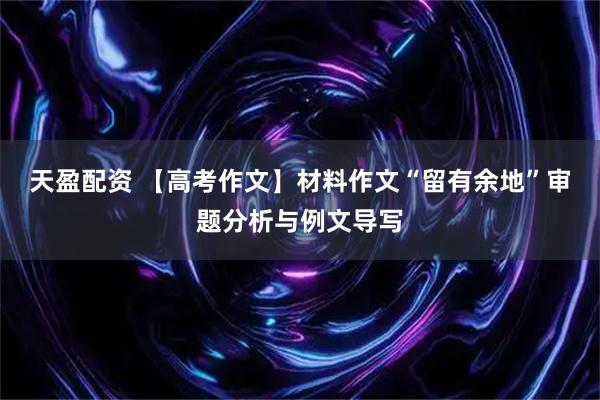 天盈配资 【高考作文】材料作文“留有余地”审题分析与例文导写