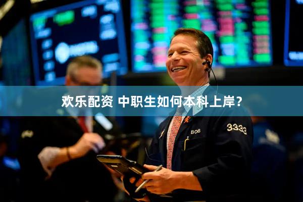 欢乐配资 中职生如何本科上岸？