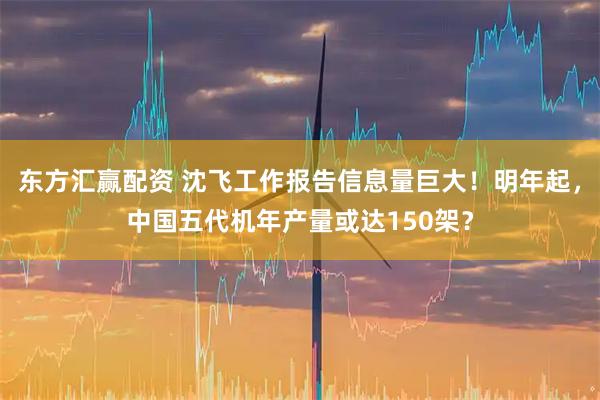 东方汇赢配资 沈飞工作报告信息量巨大！明年起，中国五代机年产量或达150架？