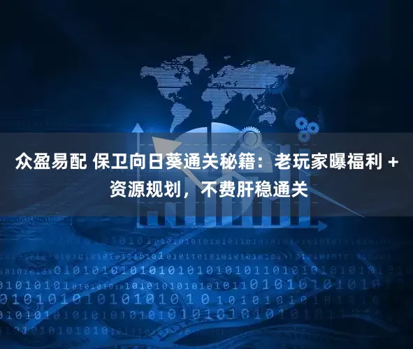 众盈易配 保卫向日葵通关秘籍：老玩家曝福利 + 资源规划，不费肝稳通关