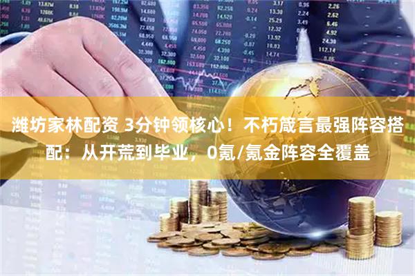 潍坊家林配资 3分钟领核心！不朽箴言最强阵容搭配：从开荒到毕业，0氪/氪金阵容全覆盖