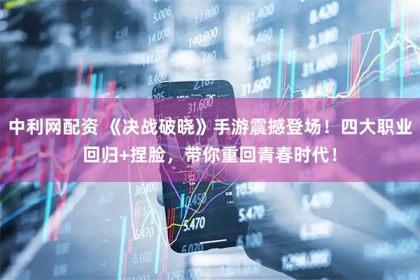 中利网配资 《决战破晓》手游震撼登场！四大职业回归+捏脸，带你重回青春时代！