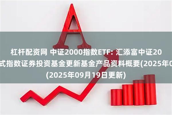 杠杆配资网 中证2000指数ETF: 汇添富中证2000交易型开放式指数证券投资基金更新基金产品资料概要(2025年09月19日更新)