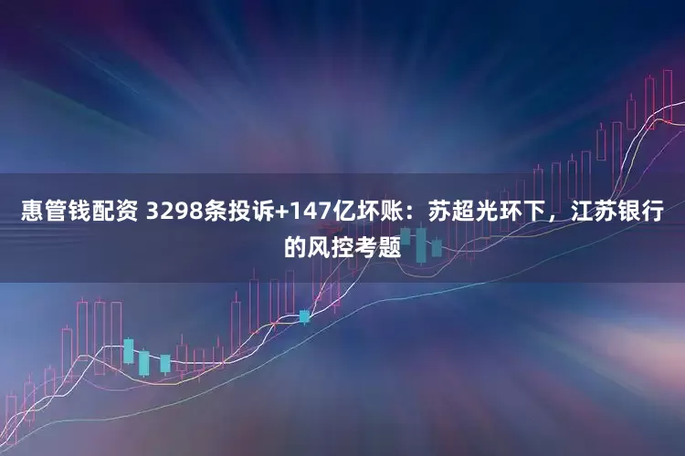 惠管钱配资 3298条投诉+147亿坏账：苏超光环下，江苏银行的风控考题