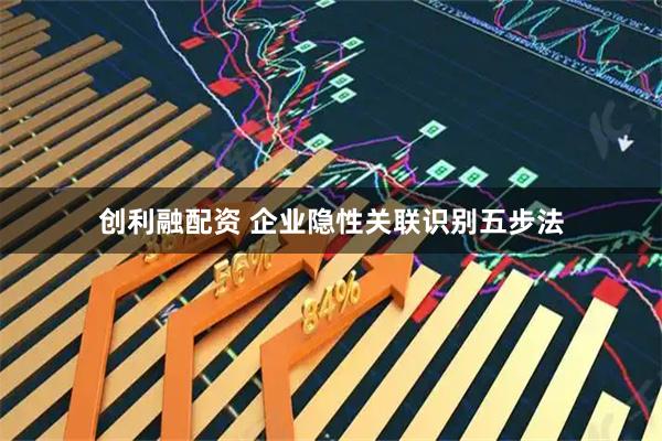 创利融配资 企业隐性关联识别五步法