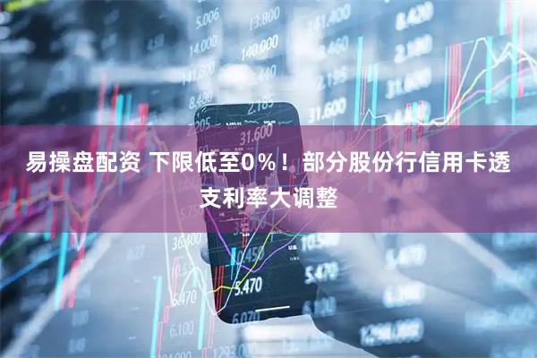 易操盘配资 下限低至0％！部分股份行信用卡透支利率大调整