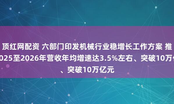 顶红网配资 六部门印发机械行业稳增长工作方案 推动2025至2026年营收年均增速达3.5%左右、突破10万亿元