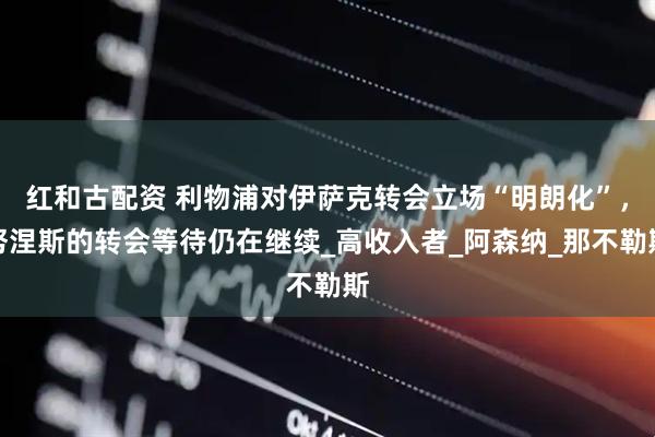 红和古配资 利物浦对伊萨克转会立场“明朗化”，努涅斯的转会等待仍在继续_高收入者_阿森纳_那不勒斯