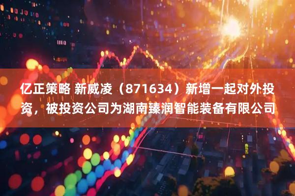 亿正策略 新威凌（871634）新增一起对外投资，被投资公司为湖南臻润智能装备有限公司