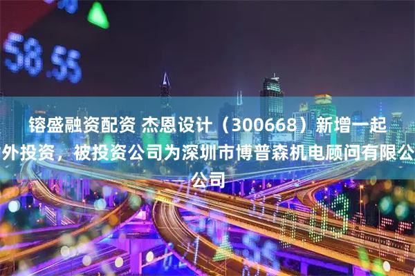 镕盛融资配资 杰恩设计（300668）新增一起对外投资，被投资公司为深圳市博普森机电顾问有限公司