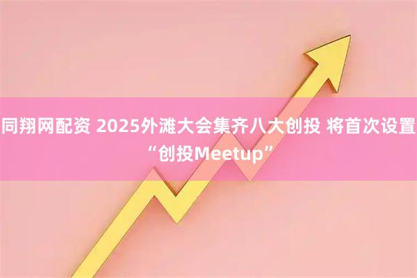 同翔网配资 2025外滩大会集齐八大创投 将首次设置“创投Meetup”