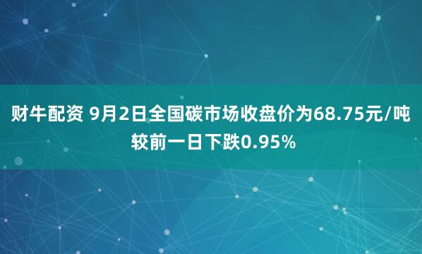 财牛配资 9月2日全国碳市场收盘价为68.75元/吨 较前一日下跌0.95%