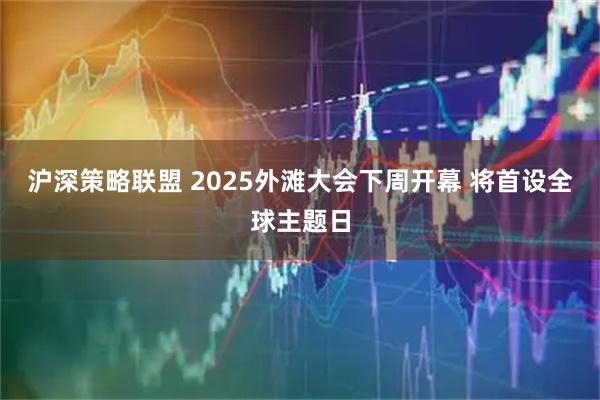 沪深策略联盟 2025外滩大会下周开幕 将首设全球主题日
