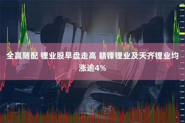 全赢随配 锂业股早盘走高 赣锋锂业及天齐锂业均涨逾4%