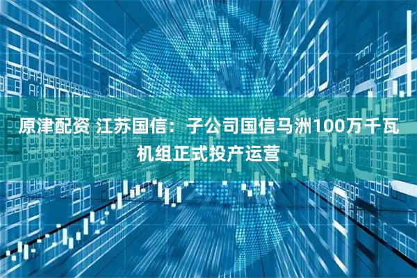 原津配资 江苏国信：子公司国信马洲100万千瓦机组正式投产运营