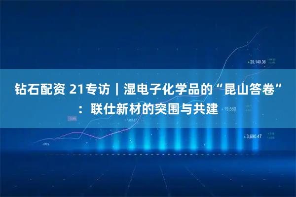 钻石配资 21专访｜湿电子化学品的“昆山答卷”：联仕新材的突围与共建