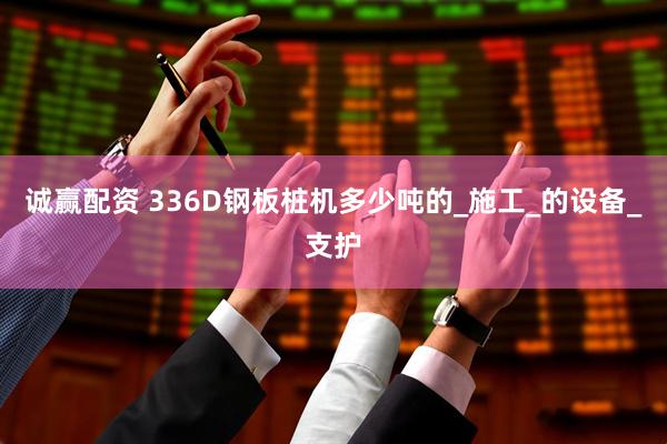 诚赢配资 336D钢板桩机多少吨的_施工_的设备_支护