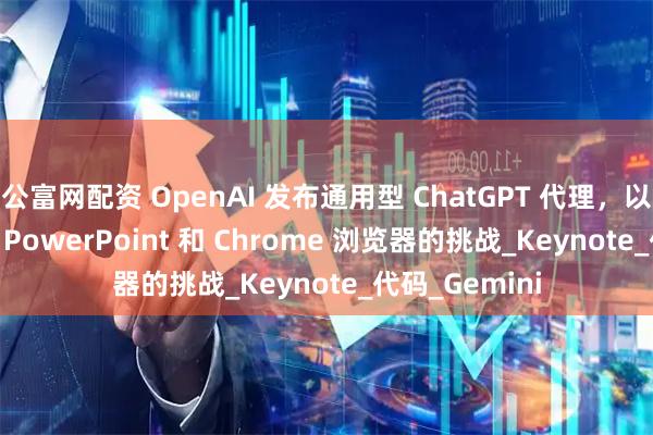 公富网配资 OpenAI 发布通用型 ChatGPT 代理，以应对 Excel、PowerPoint 和 Chrome 浏览器的挑战_Keynote_代码_Gemini