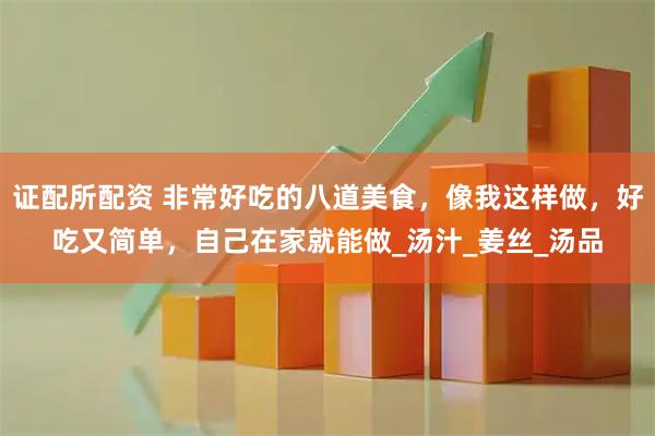 证配所配资 非常好吃的八道美食，像我这样做，好吃又简单，自己在家就能做_汤汁_姜丝_汤品