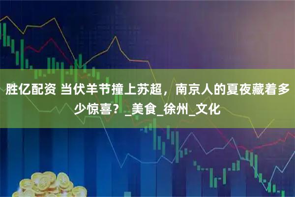 胜亿配资 当伏羊节撞上苏超，南京人的夏夜藏着多少惊喜？_美食_徐州_文化