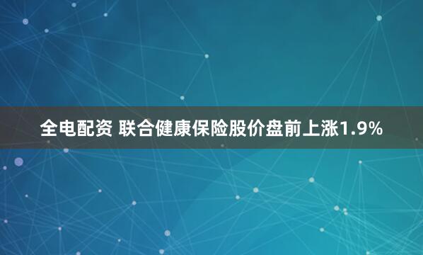 全电配资 联合健康保险股价盘前上涨1.9%