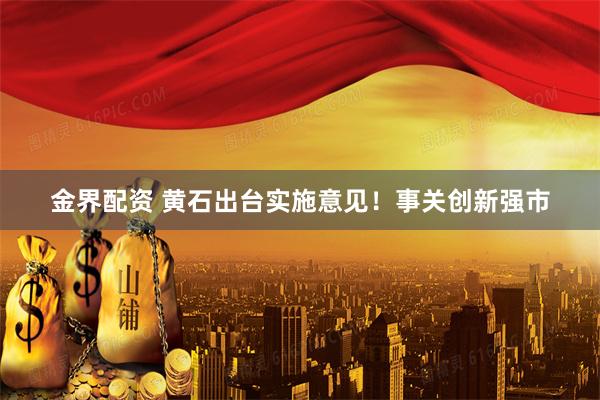 金界配资 黄石出台实施意见！事关创新强市