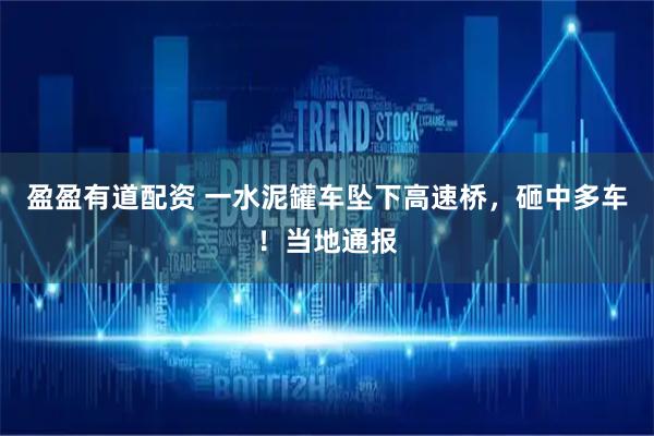 盈盈有道配资 一水泥罐车坠下高速桥，砸中多车！当地通报