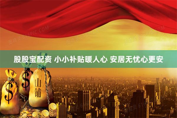 股股宝配资 小小补贴暖人心 安居无忧心更安