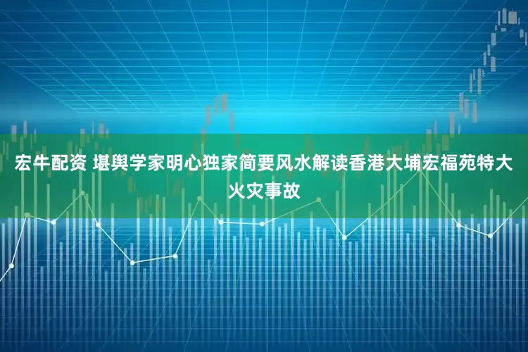 宏牛配资 堪舆学家明心独家简要风水解读香港大埔宏福苑特大火灾事故