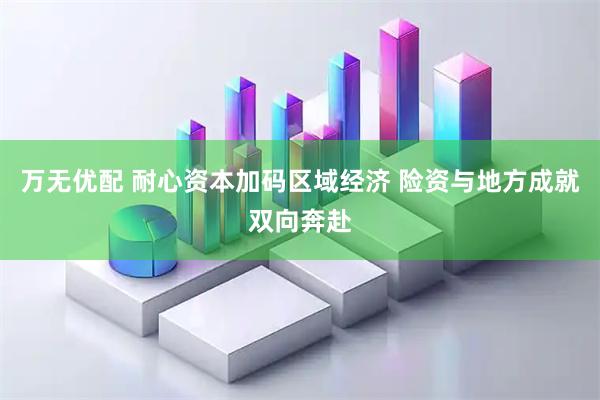 万无优配 耐心资本加码区域经济 险资与地方成就双向奔赴