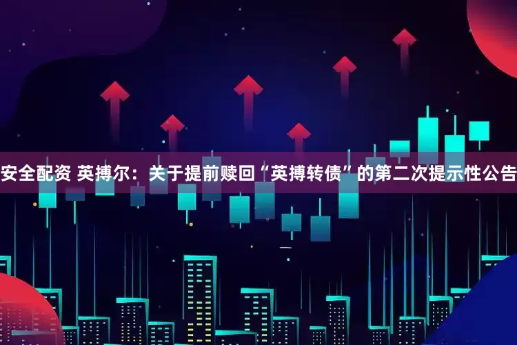 安全配资 英搏尔：关于提前赎回“英搏转债”的第二次提示性公告