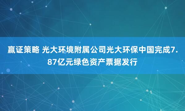 赢证策略 光大环境附属公司光大环保中国完成7.87亿元绿色资产票据发行