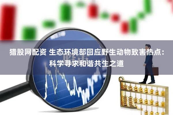 猎股网配资 生态环境部回应野生动物致害热点：科学寻求和谐共生之道