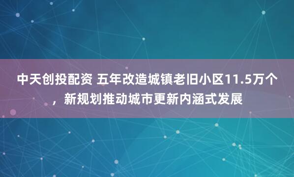 中天创投配资 五年改造城镇老旧小区11.5万个，新规划推动城市更新内涵式发展